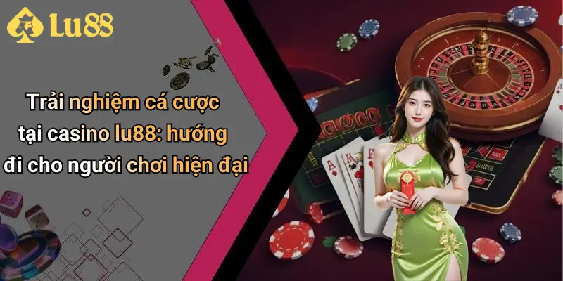 Trải nghiệm cá cược tại casino lu88: hướng đi cho người chơi hiện đại